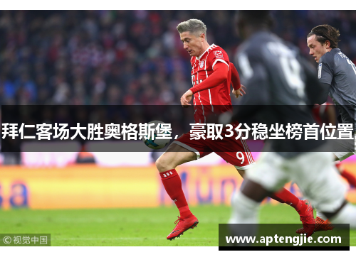 拜仁客场大胜奥格斯堡，豪取3分稳坐榜首位置