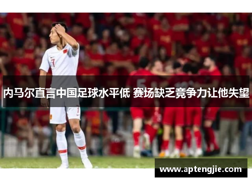 内马尔直言中国足球水平低 赛场缺乏竞争力让他失望