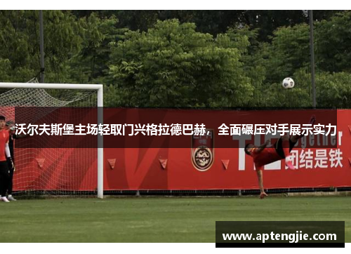 沃尔夫斯堡主场轻取门兴格拉德巴赫，全面碾压对手展示实力
