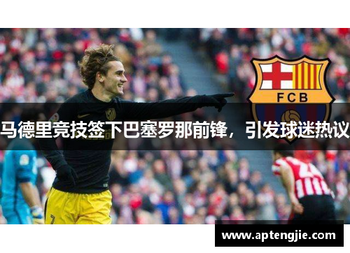 马德里竞技签下巴塞罗那前锋，引发球迷热议