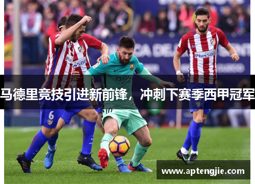马德里竞技引进新前锋，冲刺下赛季西甲冠军