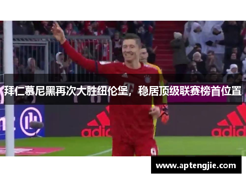 拜仁慕尼黑再次大胜纽伦堡，稳居顶级联赛榜首位置
