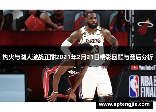 热火与湖人激战正酣2021年2月21日精彩回顾与赛后分析