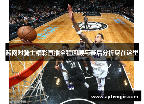 篮网对骑士精彩直播全程回顾与赛后分析尽在这里