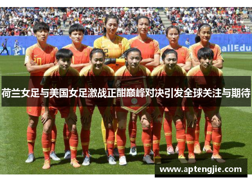 荷兰女足与美国女足激战正酣巅峰对决引发全球关注与期待