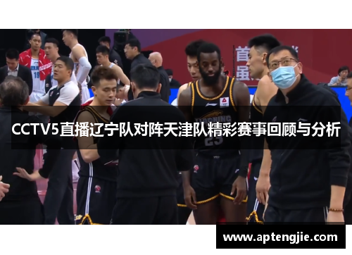 CCTV5直播辽宁队对阵天津队精彩赛事回顾与分析