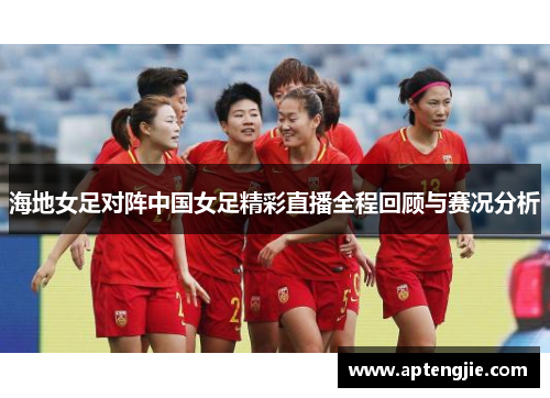 海地女足对阵中国女足精彩直播全程回顾与赛况分析