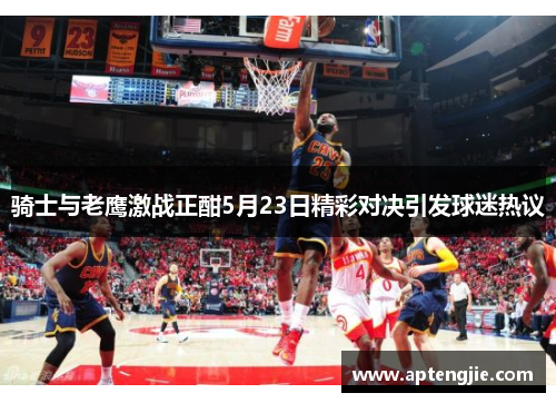 骑士与老鹰激战正酣5月23日精彩对决引发球迷热议