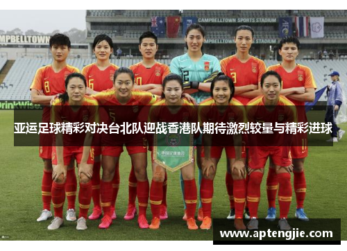 亚运足球精彩对决台北队迎战香港队期待激烈较量与精彩进球