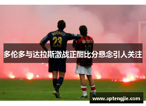 多伦多与达拉斯激战正酣比分悬念引人关注